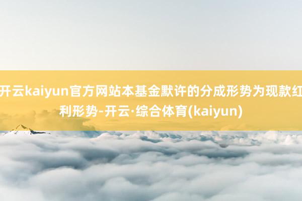 开云kaiyun官方网站本基金默许的分成形势为现款红利形势-开云·综合体育(kaiyun)