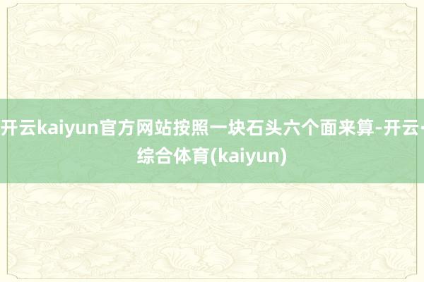 开云kaiyun官方网站按照一块石头六个面来算-开云·综合体育(kaiyun)