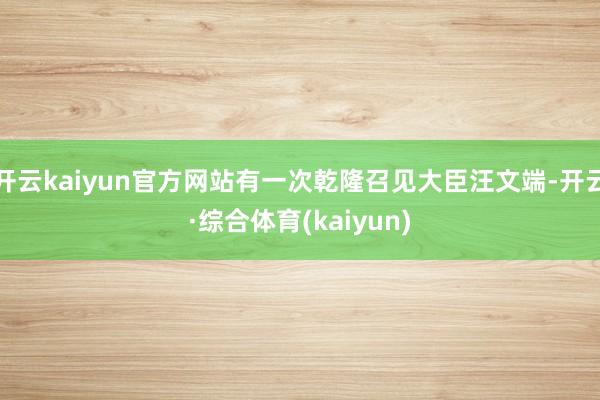 开云kaiyun官方网站有一次乾隆召见大臣汪文端-开云·综合体育(kaiyun)