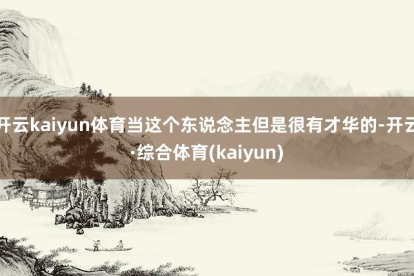 开云kaiyun体育当这个东说念主但是很有才华的-开云·综合体育(kaiyun)