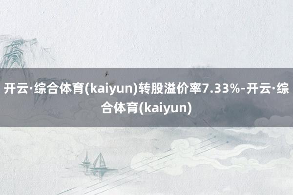 开云·综合体育(kaiyun)转股溢价率7.33%-开云·综合体育(kaiyun)