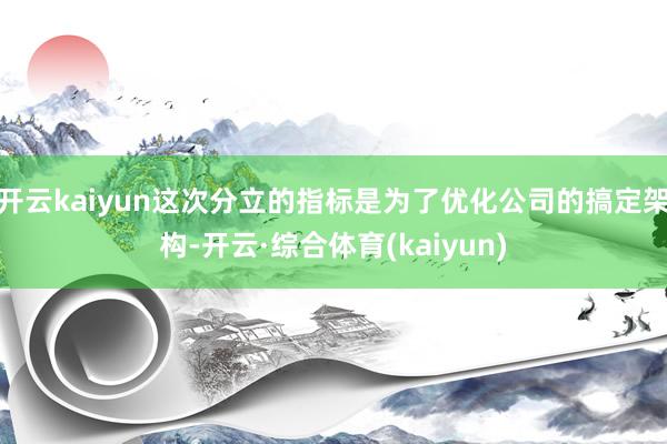 开云kaiyun这次分立的指标是为了优化公司的搞定架构-开云·综合体育(kaiyun)